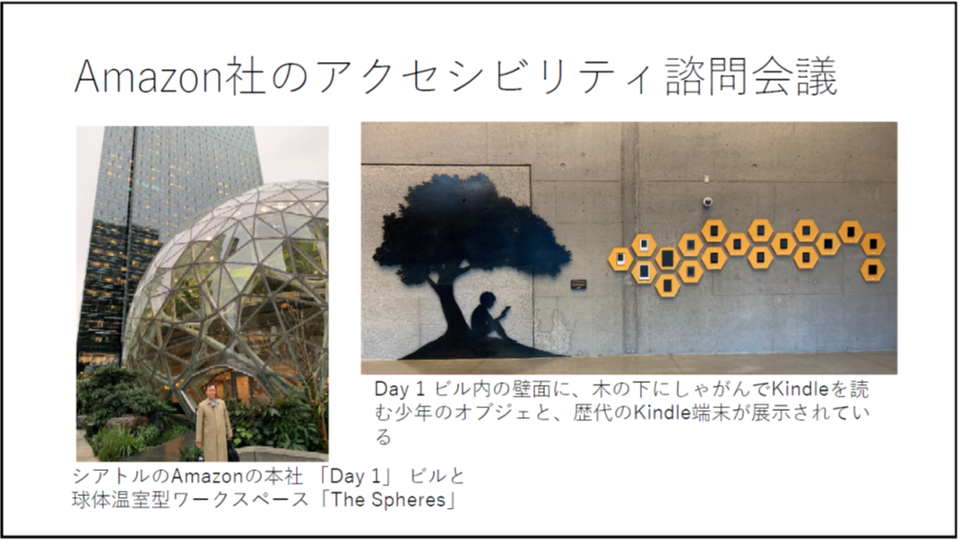 Amazon社のアクセシビリティ諮問会議 シアトルのAmazonの本社 「Day 1」 ビルと球体温室型ワークスペース「The Spheres」 Day 1 ビル内の壁面に、木の下にしゃがんでKindleを読む少年のオブジェと、歴代のKindle端末が展示されている 