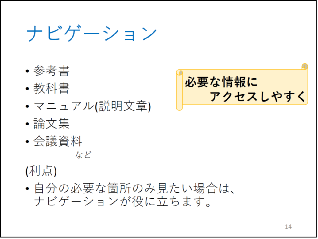 ナビゲーション マニュアル(説明文章) 論文 会議資料 など (利点) 自分の必要な箇所のみ見たい場合は、ナビゲーションが役に立ちます。 横巻の図形の中に「必要な情報にアクセスしやすく」書いてあります。