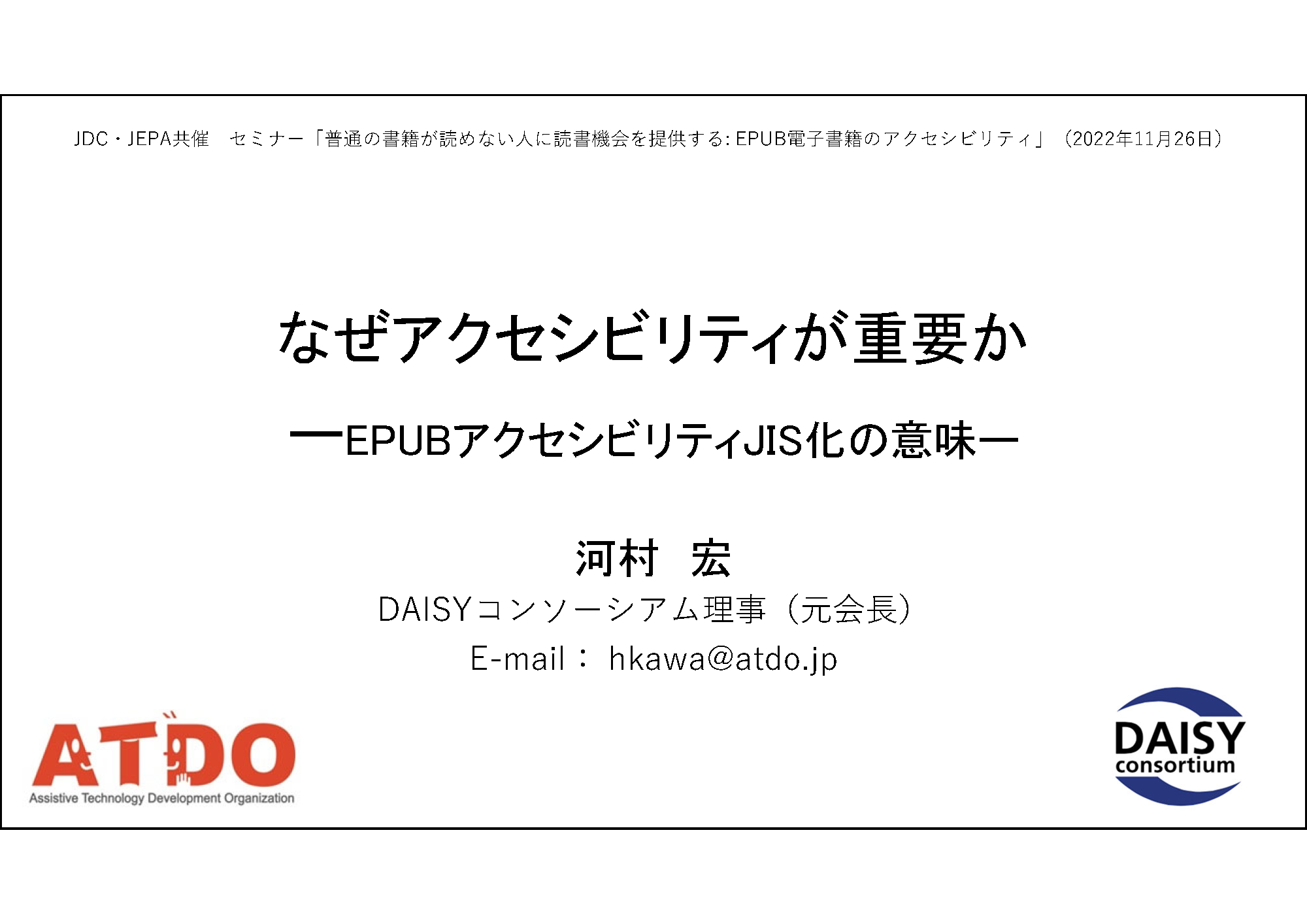 なぜアクセシビリティが重要か&#13;&#10; 	ーEPUBアクセシビリティJIS化の意味ー&#13;&#10; 	河村　宏&#13;&#10; 	DAISYコンソーシアム理事（元会長）&#13;&#10; 	E-mail： hkawa@atdo.jp&#13;&#10;
