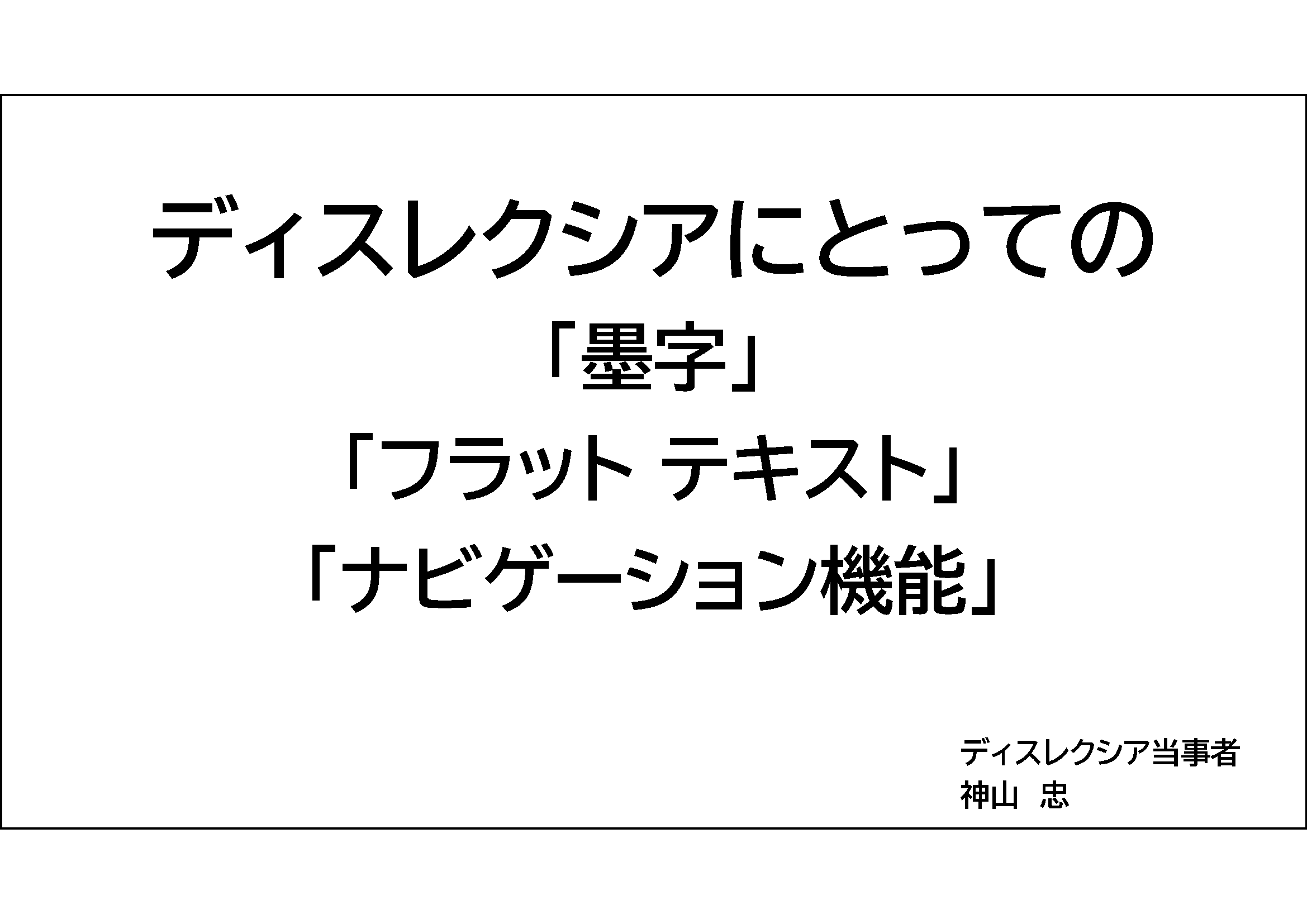 ディスレクシアにとっての&#13;&#10;        「墨字」&#13;&#10;        「フラット テキスト」&#13;&#10;        「ナビゲーション機能」&#13;&#10;        ディスレクシア当事者 神山　忠