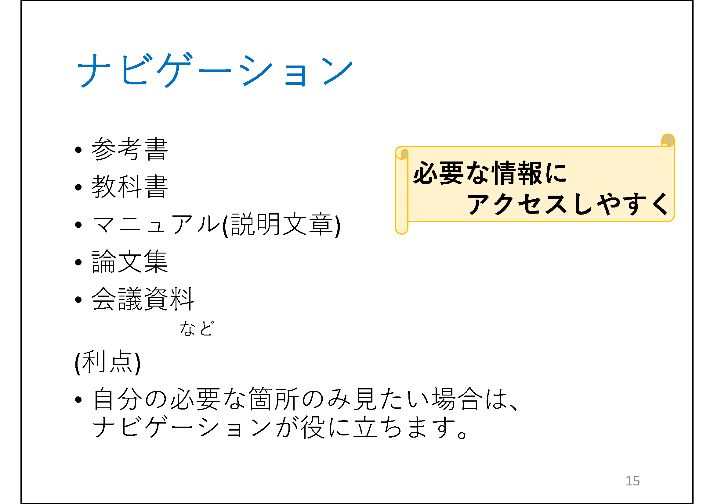 ナビゲーション &#13;&#10; 	マニュアル(説明文章)&#13;&#10; 	論文&#13;&#10; 	会議資料&#13;&#10; 	　　など&#13;&#10; 	(利点)&#13;&#10; 	自分の必要な箇所のみ見たい場合は、ナビゲーションが役に立ちます。&#13;&#10; 	横巻の図形の中に「必要な情報にアクセスしやすく」書いてあります。