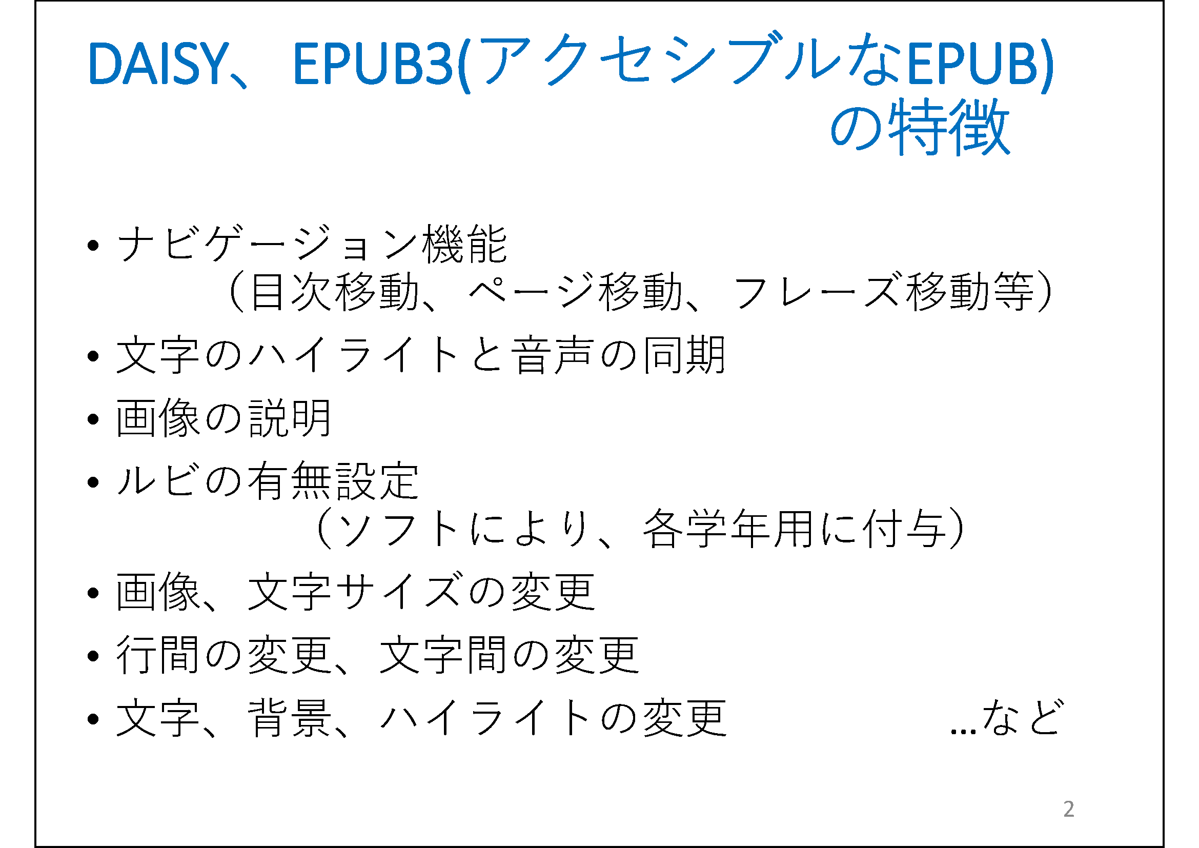 DAISY、EPUB3(アクセシブルなEPUB)の特徴&#13;&#10; 	ナビゲージョン機能（目次移動、ページ移動、フレーズ移動等）&#13;&#10; 	文字のハイライトと音声の同期&#13;&#10; 	画像の説明&#13;&#10; 	ルビの有無設定（ソフトにより、各学年用に付与）&#13;&#10; 	画像、文字サイズの変更&#13;&#10; 	行間の変更、文字間の変更&#13;&#10; 	文字、背景、ハイライトの変更&#13;&#10; 	…など
