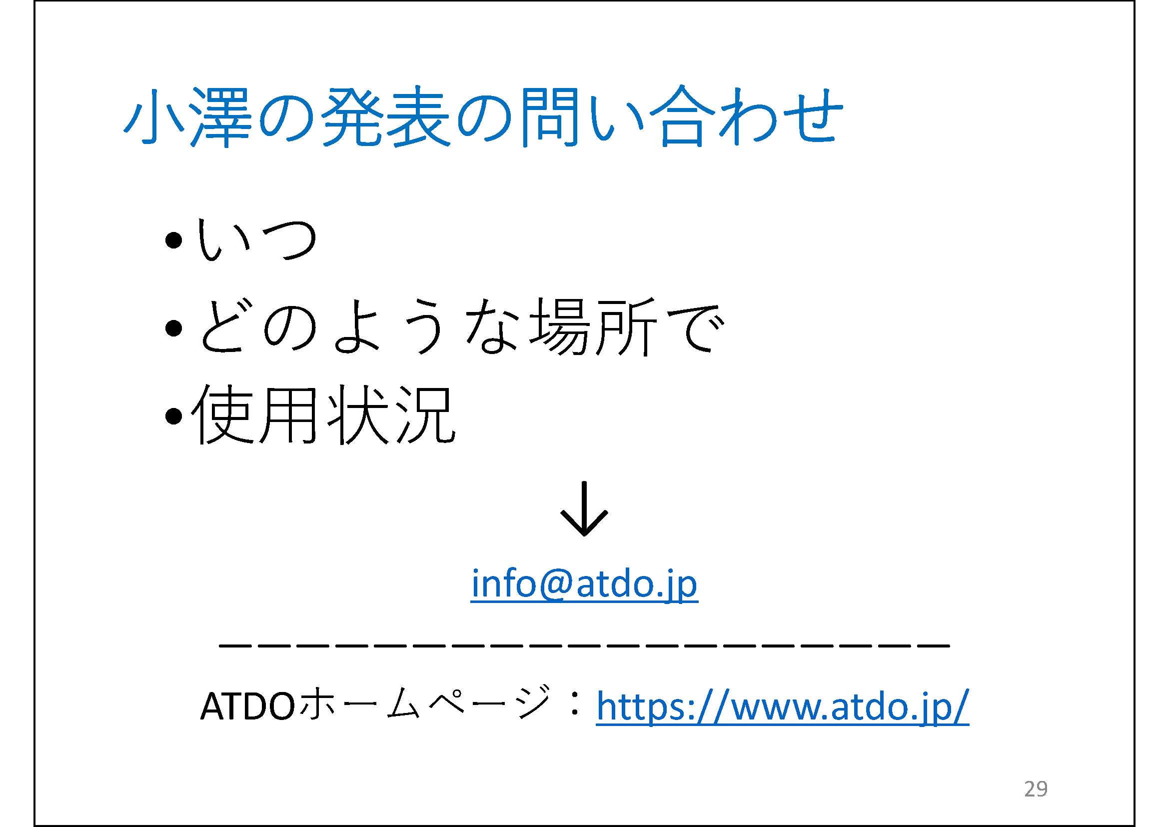 小澤の発表の問い合わせ&#13;&#10; 	いつ&#13;&#10; 	どのような場所で&#13;&#10; 	使用状況&#13;&#10; 	下矢印&#13;&#10; 	info@atdo.jp&#13;&#10; 	ATDOホームページ：https://www.atdo.jp/