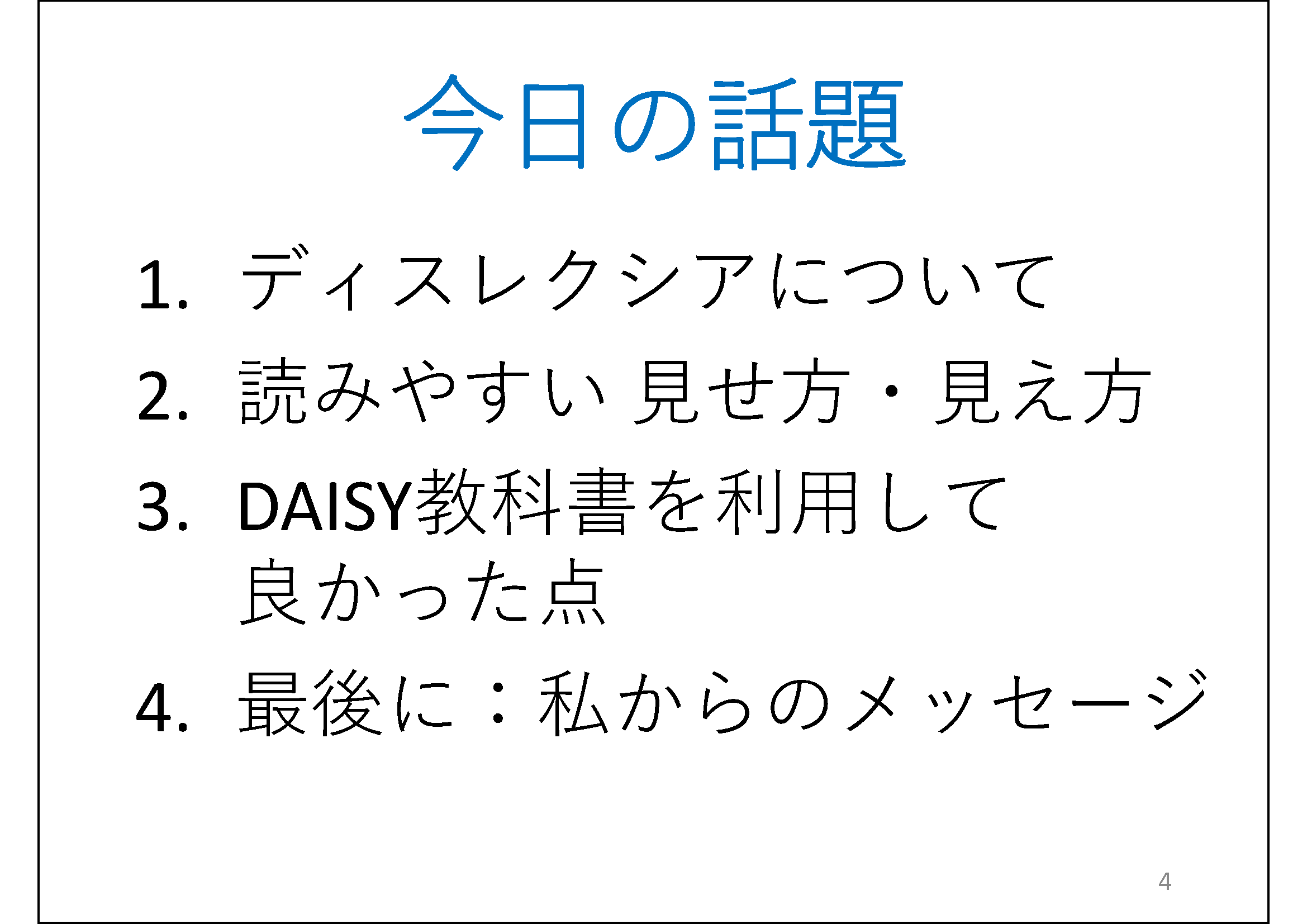 今日の話題&#13;&#10; 	1.ディスレクシアについて&#13;&#10; 	2.読みやすい 見せ方・見え方&#13;&#10; 	3.DAISY教科書を利用して良かった点&#13;&#10; 	4.最後に：私からのメッセージ